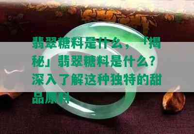 翡翠糖料是什么，「揭秘」翡翠糖料是什么？深入了解这种独特的甜品原料