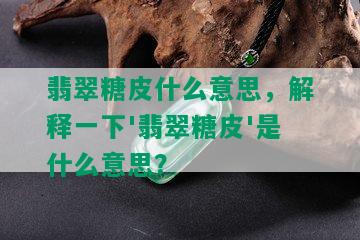 翡翠糖皮什么意思，解释一下'翡翠糖皮'是什么意思？