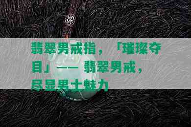 翡翠男戒指，「璀璨夺目」—— 翡翠男戒，尽显男士魅力