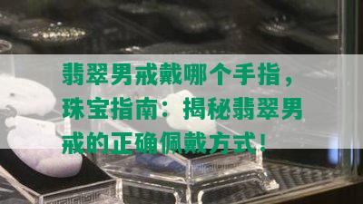 翡翠男戒戴哪个手指，珠宝指南：揭秘翡翠男戒的正确佩戴方式！