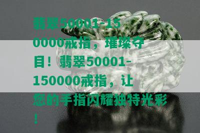 翡翠50001-150000戒指，璀璨夺目！翡翠50001-150000戒指，让您的手指闪耀独特光彩！