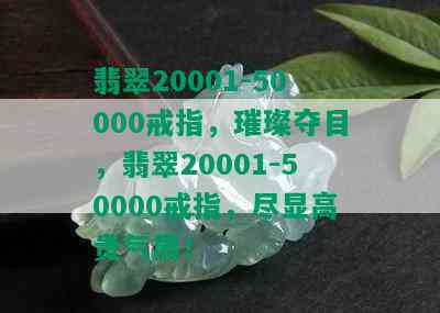 翡翠20001-50000戒指，璀璨夺目，翡翠20001-50000戒指，尽显高贵气质！