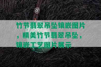 竹节翡翠吊坠镶嵌图片，精美竹节翡翠吊坠，镶嵌工艺图片展示