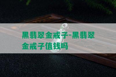 黑翡翠金戒子-黑翡翠金戒子值钱吗