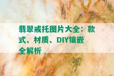 翡翠戒托图片大全：款式、材质、DIY镶嵌全解析