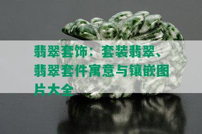 翡翠套饰：套装翡翠、翡翠套件寓意与镶嵌图片大全