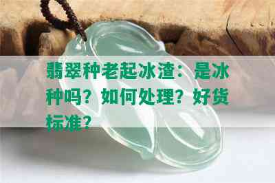 翡翠种老起冰渣：是冰种吗？如何处理？好货标准？