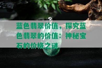 蓝色翡翠价值，探究蓝色翡翠的价值：神秘宝石的价格之谜