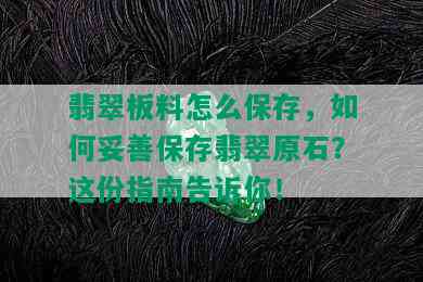 翡翠板料怎么保存，如何妥善保存翡翠原石？这份指南告诉你！