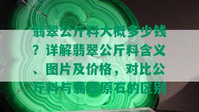 翡翠公斤料大概多少钱？详解翡翠公斤料含义、图片及价格，对比公斤料与翡翠原石的区别