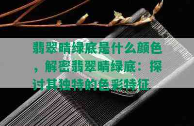 翡翠晴绿底是什么颜色，解密翡翠晴绿底：探讨其独特的色彩特征