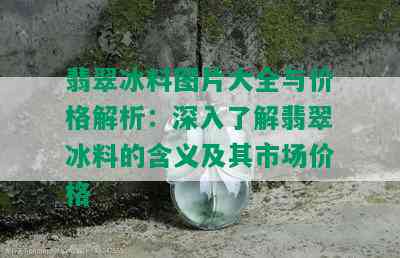 翡翠冰料图片大全与价格解析：深入了解翡翠冰料的含义及其市场价格