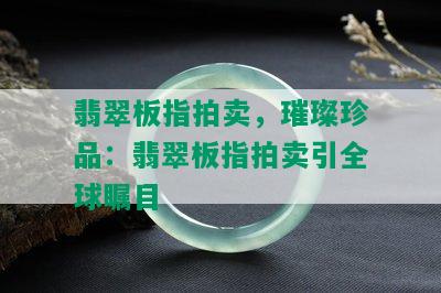 翡翠板指拍卖，璀璨珍品：翡翠板指拍卖引全球瞩目