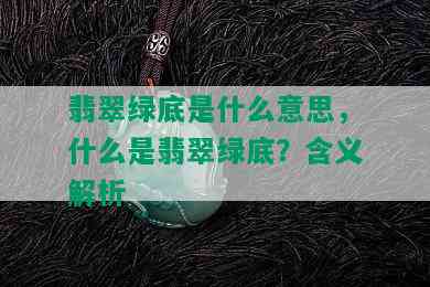 翡翠绿底是什么意思，什么是翡翠绿底？含义解析