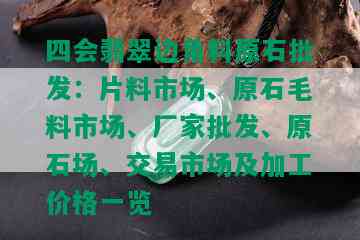 四会翡翠边角料原石批发：片料市场、原石毛料市场、厂家批发、原石场、交易市场及加工价格一览