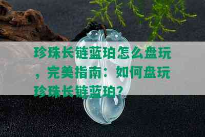 珍珠长链蓝珀怎么盘玩，完美指南：如何盘玩珍珠长链蓝珀？