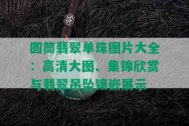 圆筒翡翠单珠图片大全：高清大图、集锦欣赏与翡翠吊坠镶嵌展示