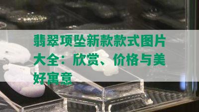 翡翠项坠新款款式图片大全：欣赏、价格与美好寓意