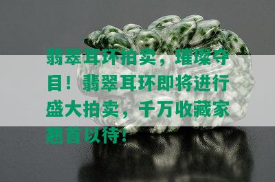 翡翠耳环拍卖，璀璨夺目！翡翠耳环即将进行盛大拍卖，千万收藏家翘首以待！