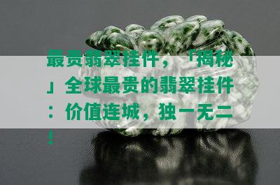 最贵翡翠挂件，「揭秘」全球最贵的翡翠挂件：价值连城，独一无二！