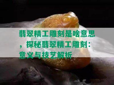 翡翠精工雕刻是啥意思，探秘翡翠精工雕刻：意义与技艺解析