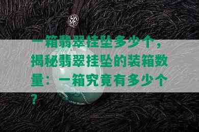 一箱翡翠挂坠多少个，揭秘翡翠挂坠的装箱数量：一箱究竟有多少个？