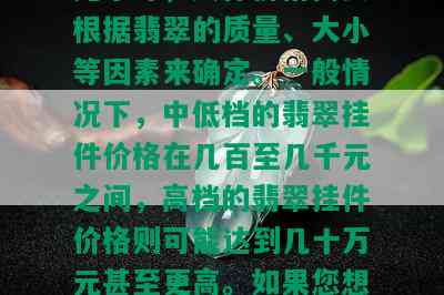 一个翡翠挂件的价格是多少？从几元到几十万元不等，具体价格需要根据翡翠的质量、大小等因素来确定。一般情况下，中低档的翡翠挂件价格在几百至几千元之间，高档的翡翠挂件价格则可能达到几十万元甚至更高。如果您想购买翡翠挂件，建议先了解市场行情，再结合自己的预算进行选择。