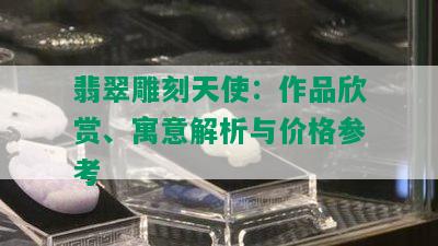 翡翠雕刻天使：作品欣赏、寓意解析与价格参考