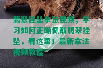 翡翠挂坠拿法视频，学习如何正确佩戴翡翠挂坠，看这里！最新拿法视频教程