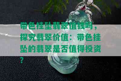 带色挂坠翡翠值钱吗，探究翡翠价值：带色挂坠的翡翠是否值得投资？