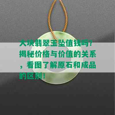 大块翡翠玉坠值钱吗？揭秘价格与价值的关系，看图了解原石和成品的区别！