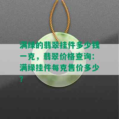 满绿的翡翠挂件多少钱一克，翡翠价格查询：满绿挂件每克售价多少？