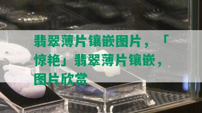 翡翠薄片镶嵌图片，「惊艳」翡翠薄片镶嵌，图片欣赏