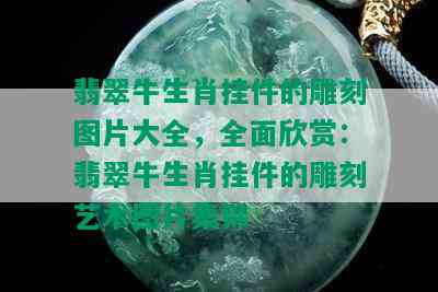 翡翠牛生肖挂件的雕刻图片大全，全面欣赏：翡翠牛生肖挂件的雕刻艺术图片集锦