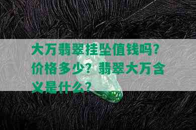 大万翡翠挂坠值钱吗？价格多少？翡翠大万含义是什么？