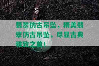 翡翠仿古吊坠，精美翡翠仿古吊坠，尽显古典雅致之美！