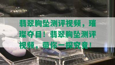 翡翠胸坠测评视频，璀璨夺目！翡翠胸坠测评视频，带你一探究竟！