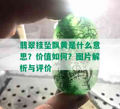 翡翠挂坠飘黄是什么意思？价值如何？图片解析与评价