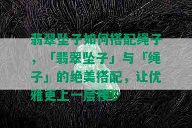 翡翠坠子如何搭配绳子，「翡翠坠子」与「绳子」的绝美搭配，让优雅更上一层楼！