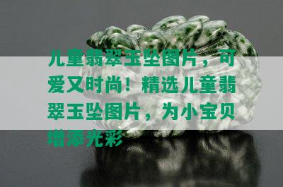 儿童翡翠玉坠图片，可爱又时尚！精选儿童翡翠玉坠图片，为小宝贝增添光彩