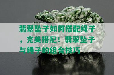 翡翠坠子如何搭配绳子，完美搭配！翡翠坠子与绳子的组合技巧