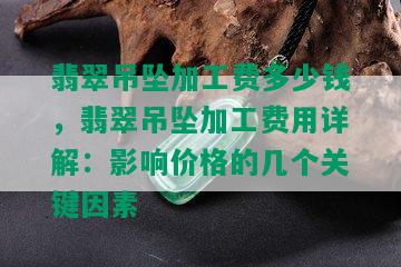 翡翠吊坠加工费多少钱，翡翠吊坠加工费用详解：影响价格的几个关键因素