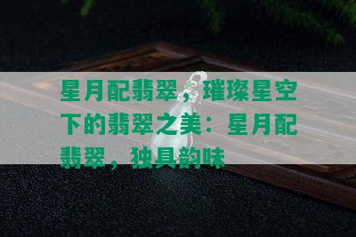 星月配翡翠，璀璨星空下的翡翠之美：星月配翡翠，独具韵味