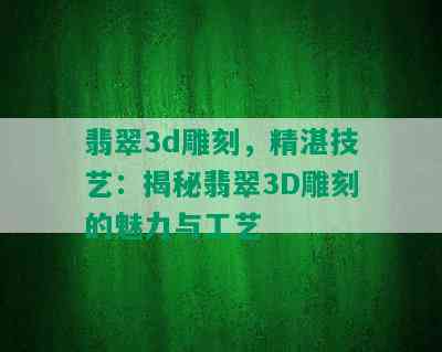 翡翠3d雕刻，精湛技艺：揭秘翡翠3D雕刻的魅力与工艺