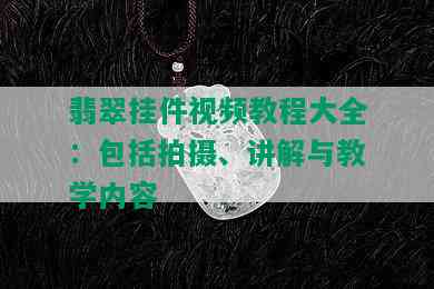 翡翠挂件视频教程大全：包括拍摄、讲解与教学内容