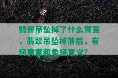 翡翠吊坠掉了什么寓意，翡翠吊坠掉落后，有何寓意和象征意义？