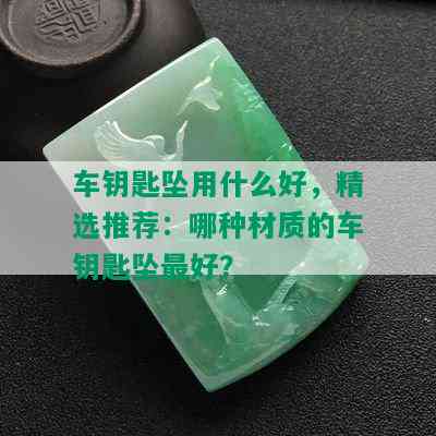 车钥匙坠用什么好，精选推荐：哪种材质的车钥匙坠更好？