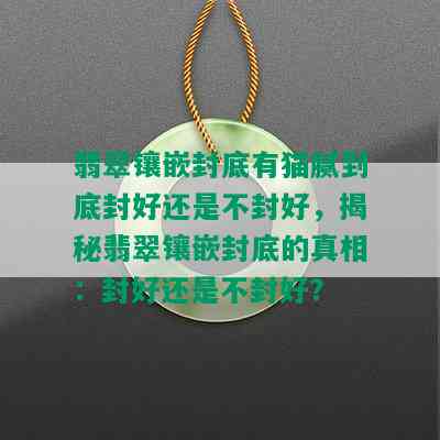 翡翠镶嵌封底有猫腻到底封好还是不封好，揭秘翡翠镶嵌封底的真相：封好还是不封好？