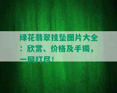 绿花翡翠挂坠图片大全：欣赏、价格及手镯，一网打尽！