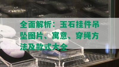 全面解析：玉石挂件吊坠图片、寓意、穿绳方法及款式大全